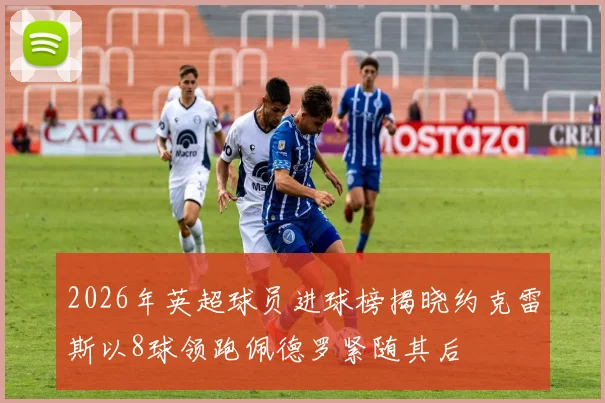 2026年英超球员进球榜揭晓约克雷斯以8球领跑佩德罗紧随其后