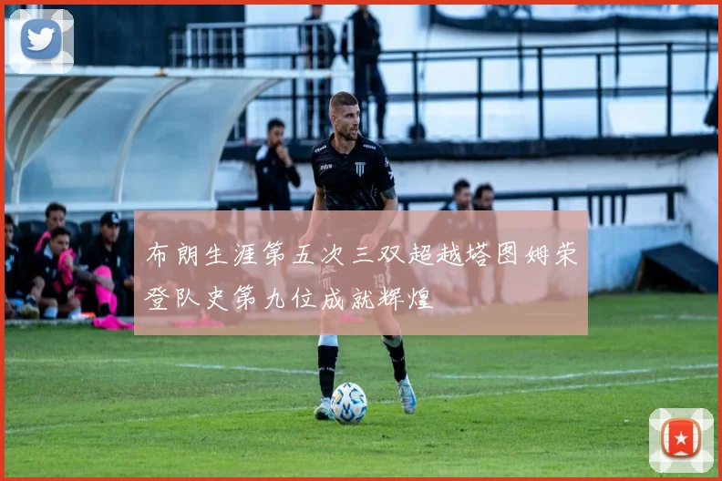 布朗生涯第五次三双超越塔图姆荣登队史第九位成就辉煌