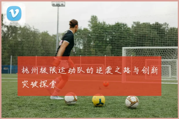 杭州极限运动队的逆袭之路与创新突破探索