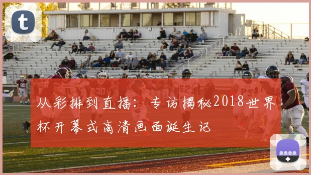 从彩排到直播：专访揭秘2018世界杯开幕式高清画面诞生记
