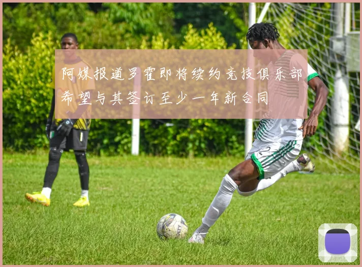 阿媒报道罗霍即将续约竞技俱乐部希望与其签订至少一年新合同