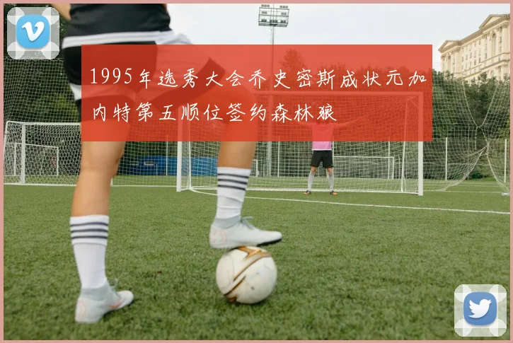 1995年选秀大会乔史密斯成状元加内特第五顺位签约森林狼