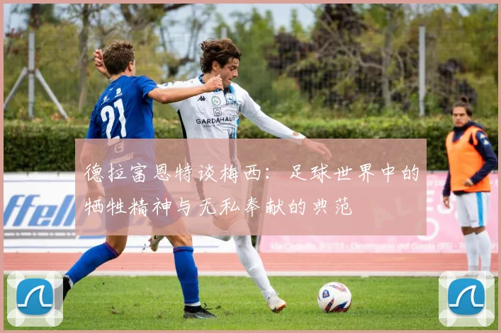 德拉富恩特谈梅西：足球世界中的牺牲精神与无私奉献的典范