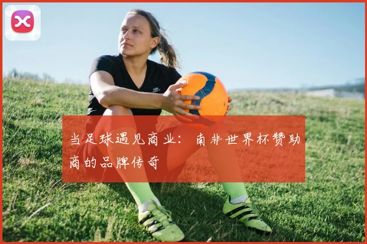 当足球遇见商业：南非世界杯赞助商的品牌传奇