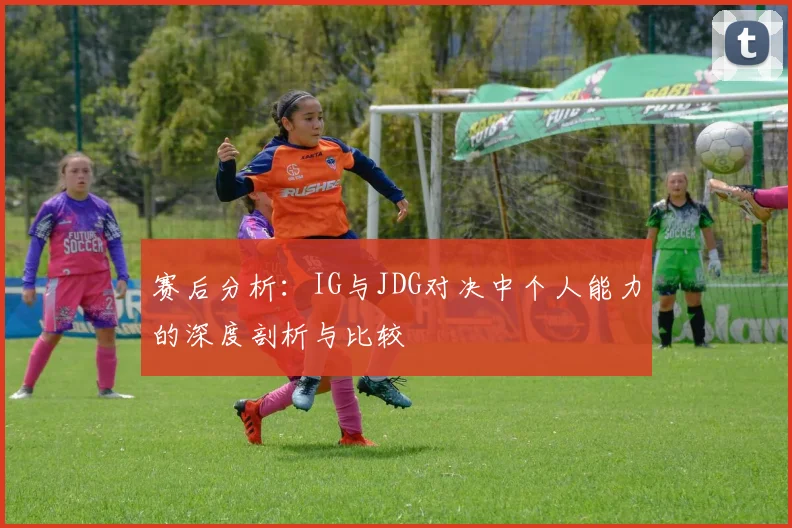 赛后分析：IG与JDG对决中个人能力的深度剖析与比较