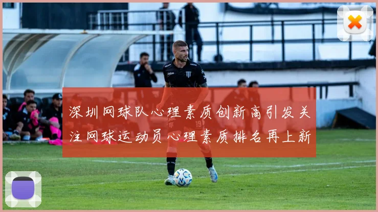 深圳网球队心理素质创新高引发关注网球运动员心理素质排名再上新台阶