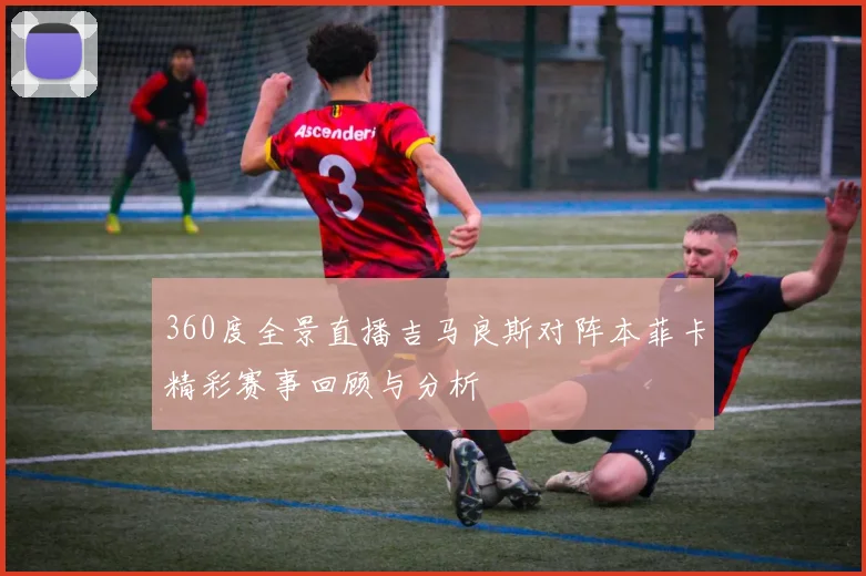 360度全景直播吉马良斯对阵本菲卡精彩赛事回顾与分析