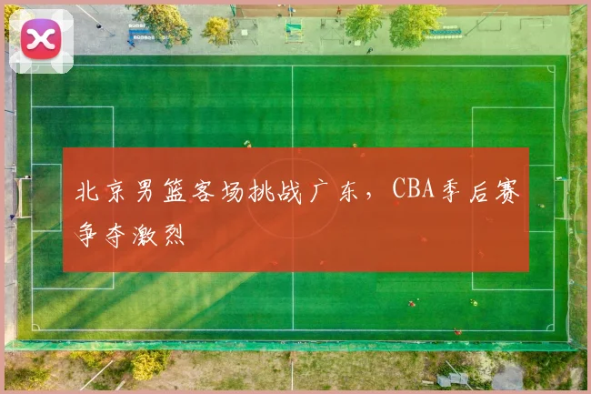 北京男篮客场挑战广东，CBA季后赛争夺激烈