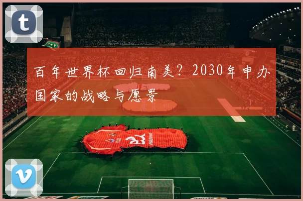 百年世界杯回归南美？2030年申办国家的战略与愿景