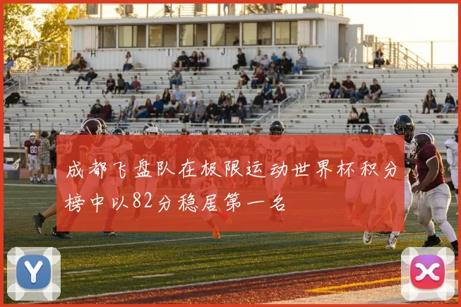 成都飞盘队在极限运动世界杯积分榜中以82分稳居第一名