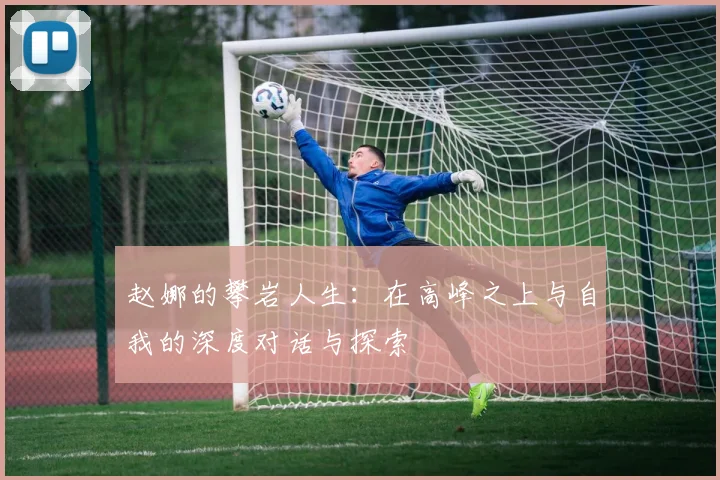 赵娜的攀岩人生：在高峰之上与自我的深度对话与探索