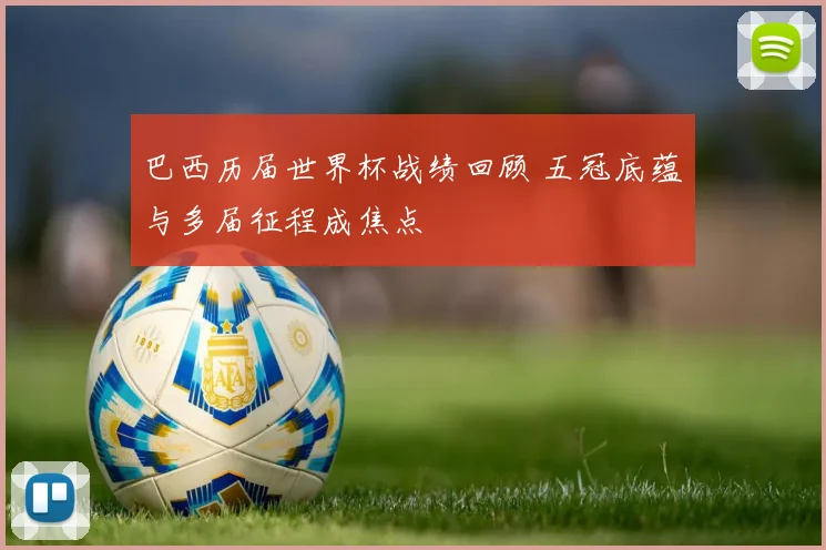巴西历届世界杯战绩回顾 五冠底蕴与多届征程成焦点