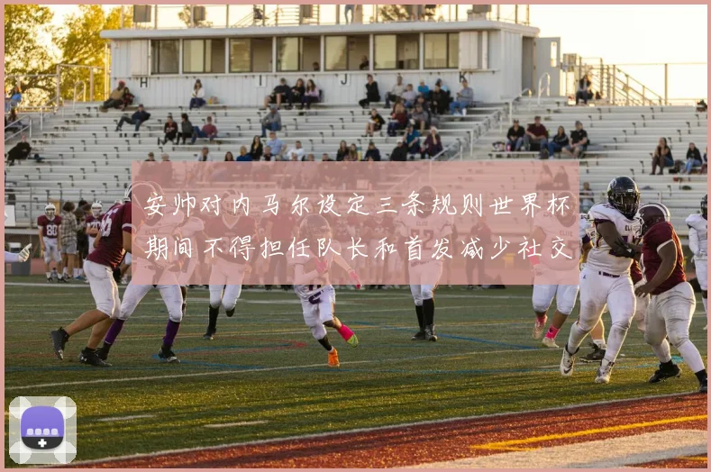 安帅对内马尔设定三条规则世界杯期间不得担任队长和首发减少社交媒体使用