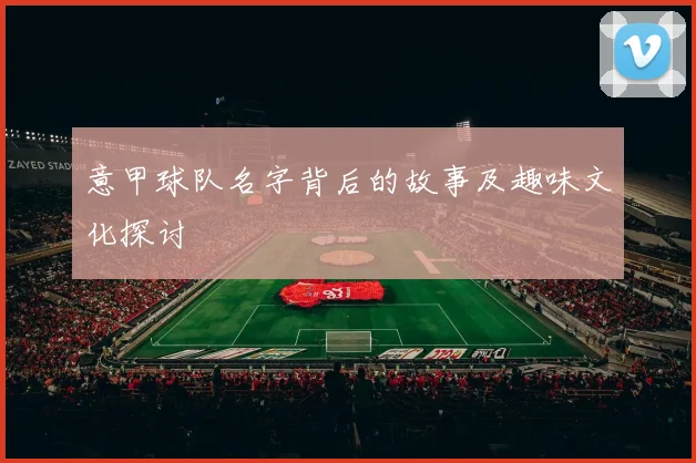 意甲球队名字背后的故事及趣味文化探讨