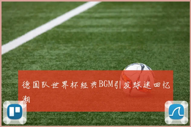 德国队世界杯经典BGM引发球迷回忆潮
