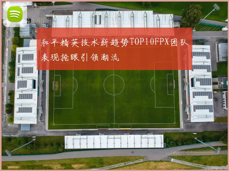 和平精英技术新趋势TOP10FPX团队表现抢眼引领潮流